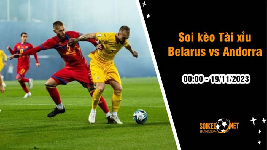 Soi tỷ lệ kèo tài xỉu trận Belarus vs Andorra, 0h ngày 19/11: Không còn mục tiêu
