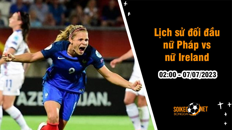 Lịch sử đối đầu nữ Pháp vs nữ Ireland, 02h00 ngày 07/07 - Giao hữu quốc tế - Ảnh 3