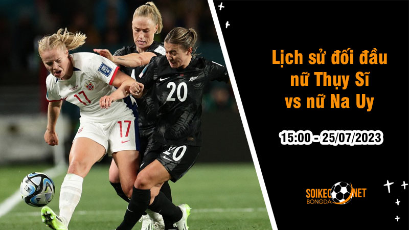 Lịch sử đối đầu nữ Thụy Sĩ vs nữ Na Uy, 15h ngày 25/7 - World Cup Nữ - Ảnh 1