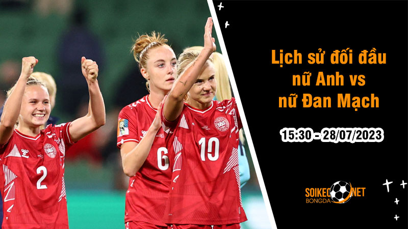 Lịch sử đối đầu nữ Anh vs nữ Đan Mạch, 15h30 ngày 28/7 - World Cup Nữ - Ảnh 1