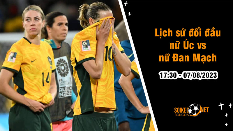 Lịch sử đối đầu nữ Úc vs nữ Đan Mạch, 17h30 ngày 7/8 - World Cup nữ - Ảnh 1