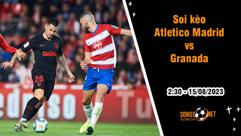 Soi kèo Atletico Madrid vs Granada, 0h30 ngày 15/8 La Liga - Ảnh 1