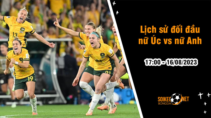 Lịch sử đối đầu nữ Úc vs nữ Anh, 17h ngày 16/8 - World Cup nữ - Ảnh 1