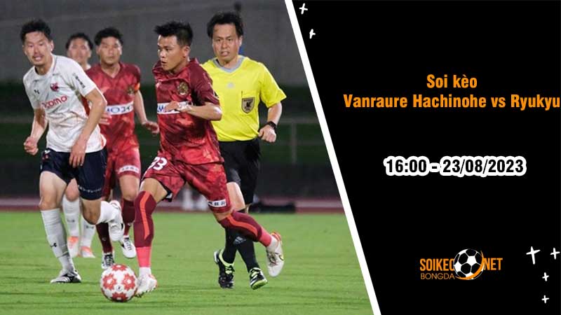 Soi kèo Vanraure Hachinohe vs Ryukyu, 16h00 ngày 23/8, Hạng ba Nhật Bản - Ảnh 3