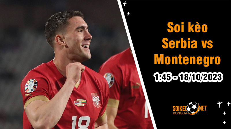 Soi kèo Serbia vs Montenegro 1h45 ngày 18/10: Cuộc chiến của Chim Ưng và Đại Bàng - Ảnh 1