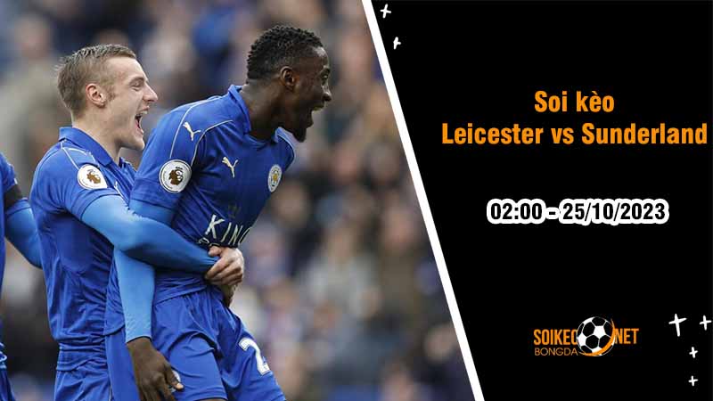 Soi kèo Leicester vs Sunderland 2h00 ngày 25/10: Sức mạnh của Bầy Cáo - Ảnh 3