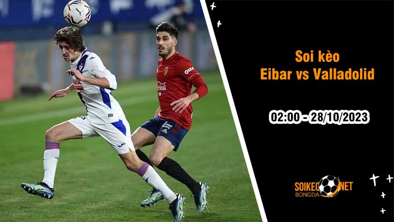 Soi kèo Eibar vs Valladolid 2h00 ngày 28/10: Áp sát ngôi đầu - Ảnh 2