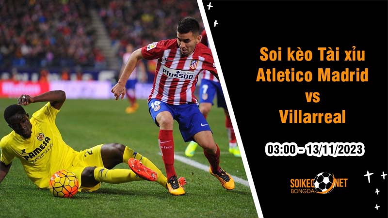 Soi tỷ lệ kèo tài xỉu trận Atletico Madrid vs Villarreal, 3h ngày 13/11: Phong độ bùng nổ - Ảnh 1