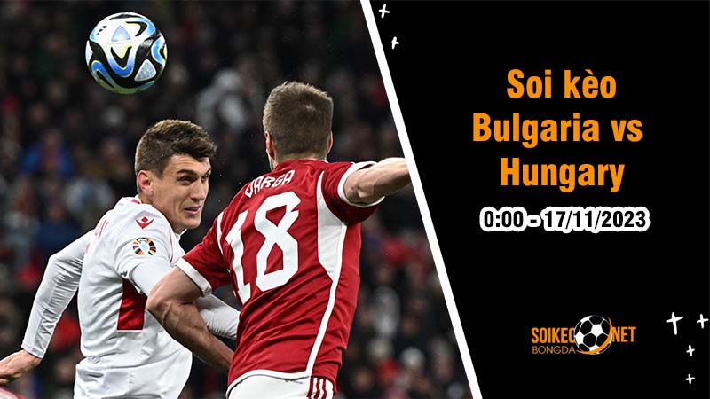 Soi kèo Bulgaria vs Hungary 0h00 ngày 17/11: Khó càng thêm khó - Ảnh 1