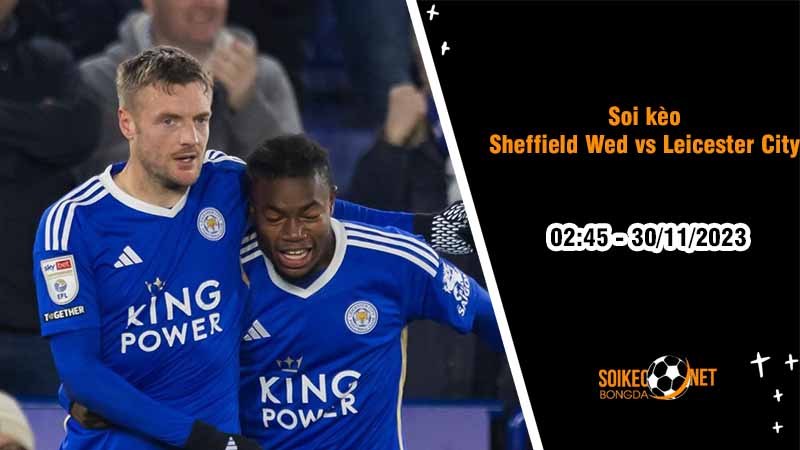 Soi kèo Sheffield Wednesday vs Leicester City 2h45 ngày 30/11: Miếng mồi ngon cho Bầy Cáo - Ảnh 2