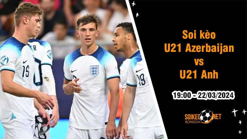 Soi kèo U21 Azerbaijan vs U21 Anh 19h ngày 22/3: Đội trẻ Tam Sư dễ dàng chiến thắng - Ảnh 1
