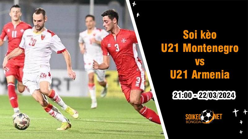 Soi kèo U21 Montenegro vs U21 Armenia 21h ngày 22/3: Tuyển trẻ Montenegro tăng tốc - Ảnh 1
