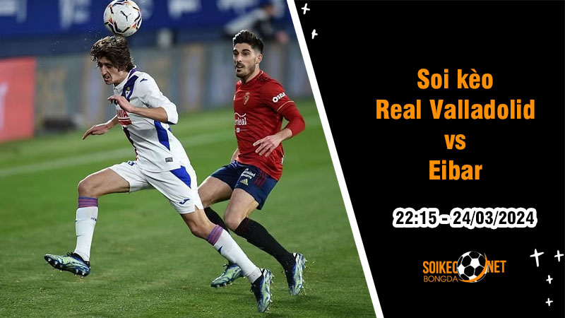 Soi kèo Real Valladolid vs Eibar 22h15 ngày 24/3: Cạnh tranh trong top dẫn đầu - Ảnh 1