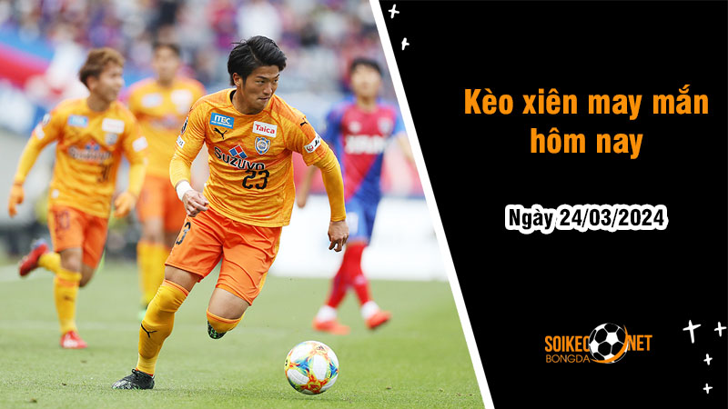 Kèo xiên may mắn hôm nay ngày 24/03 - Ảnh 1
