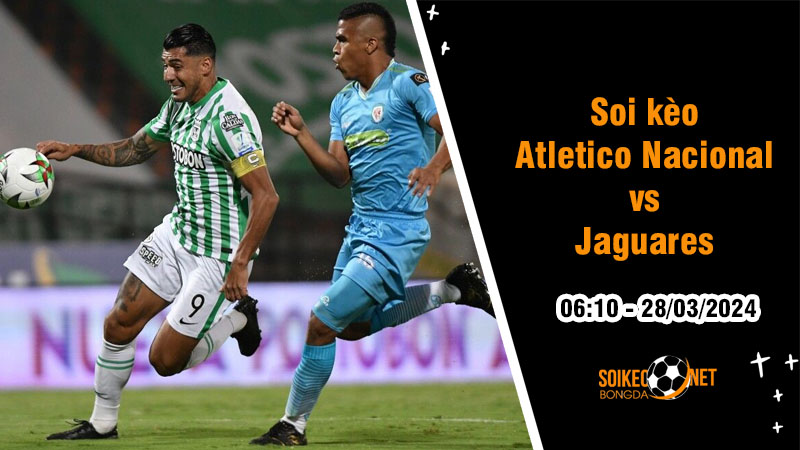 Soi kèo Atletico Nacional vs Jaguares 6h10 ngày 28/3: Bám sát nhóm Championship - Ảnh 1