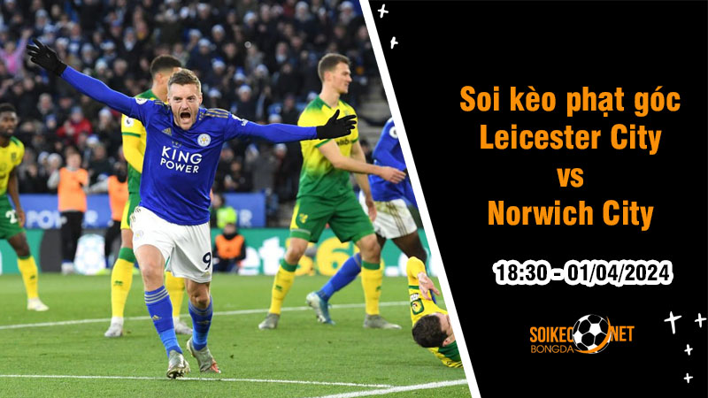 Soi kèo phạt góc Leicester City vs Norwich City 18h30 ngày 1/4: Bầy Cáo buộc phải thắng - Ảnh 1