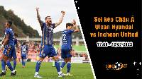 Soi tỷ lệ kèo châu Á trận Ulsan Hyundai vs Incheon United, 17h ngày 12/07