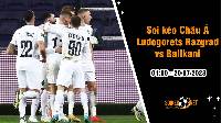 Soi tỷ lệ kèo châu Á trận Ludogorets Razgrad vs Ballkani, 1h ngày 20/07