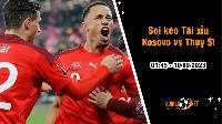 Soi tỷ lệ kèo tài xỉu trận Kosovo vs Thụy Sĩ, 1h45 ngày 10/9
