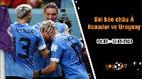 Soi tỷ lệ kèo châu Á trận Ecuador vs Uruguay, 4h ngày 13/9